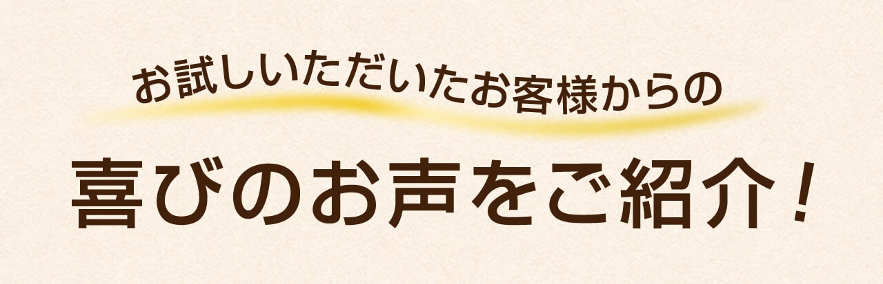 お試しいただいたお客様からの喜びのお声をご紹介！