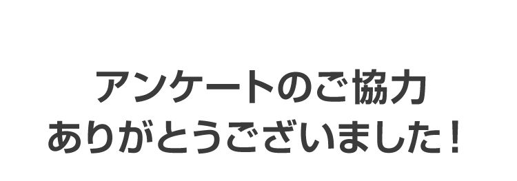 アンケートのご協力ありがとうございました！