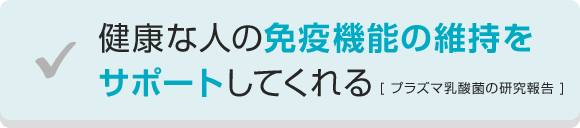 健康な人の免疫機能の維持をサポートしてくれる [プラズマ乳酸菌の研究報告]