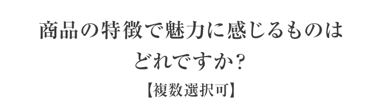 商品の特徴で魅力に感じるものはどれですか?【複数選択可】