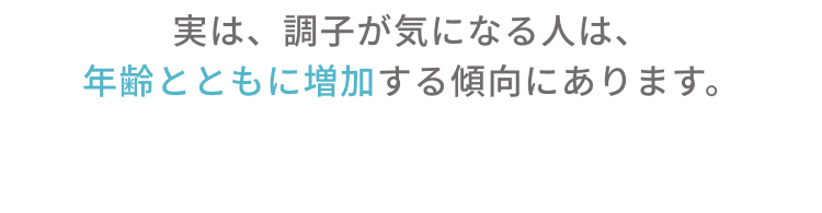 実は、調子が気になる人は、年齢とともに増加する傾向にあります。