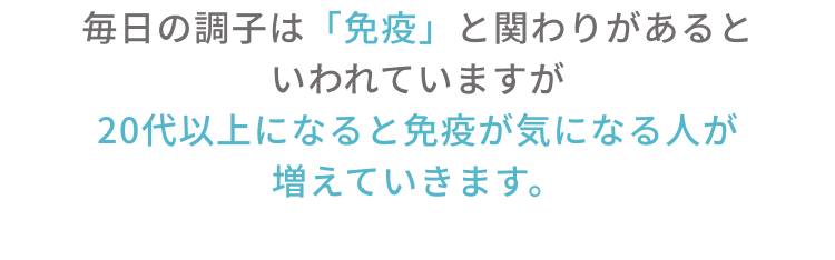 毎日の調子は「免疫」と関わりがあるといわれていますが20代以上になると免疫が気になる人が増えていきます。