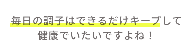 毎日の調子はできるだけキープして健康でいたいですよね！