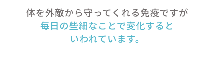体を外敵から守ってくれる免疫ですが毎日の些細なことで変化するといわれています。