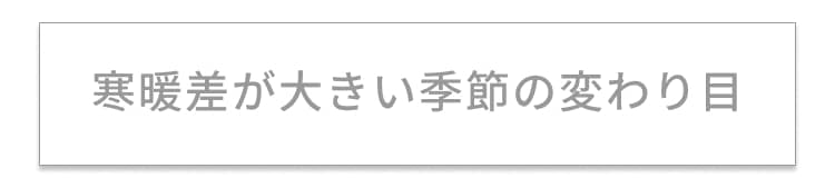 寒暖差が大きい季節の変わり目
