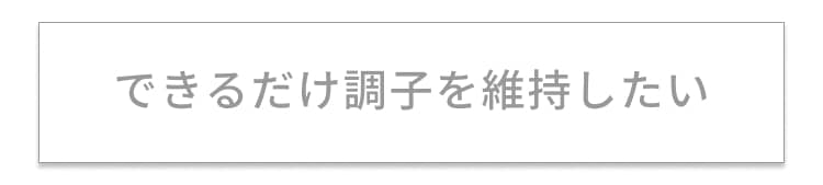 できるだけ調子を維持したい