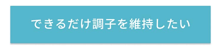 できるだけ調子を維持したい