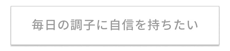 毎日の調子に自信を持ちたい