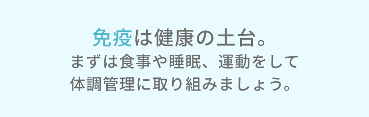 免疫は健康の土台。まずは食事や睡眠、運動をして体調管理に取り組みましょう。