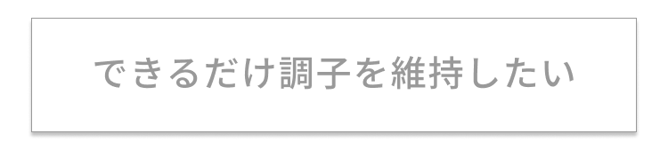 できるだけ調子を維持したい