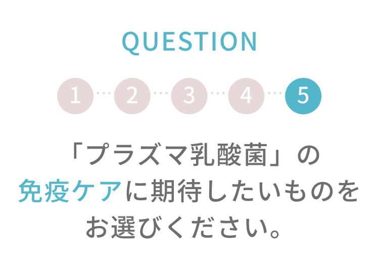 q5 「プラズマ乳酸菌」の免疫ケアに期待したいものをお選びください。