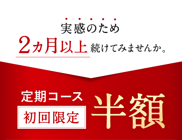 実感のため２ヵ月以上続けてみませんか。定期コース 初回限定半額