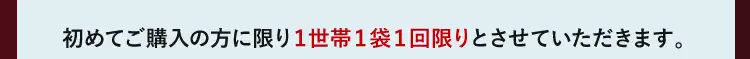 初めてのご購入の方に限り1世帯1袋1回限りとさせていただきます