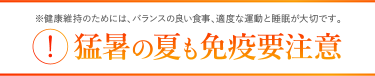 ※健康維持のためには、バランスの良い食事、適度な運動と睡眠が大切です。 !猛暑の夏も免疫要注意
