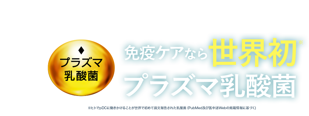 免疫ケアなら世界初※ プラズマ乳酸菌 ※ヒトでpDCに働きかけることが世界で初めて論文報告された乳酸菌(PubMed及び医中誌Webの掲載情報に基づく)