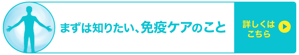 まずは知りたい、免疫ケアのこと　詳しくはこちら
