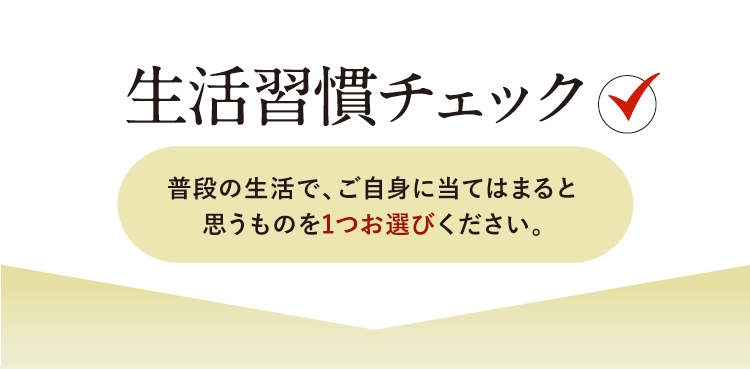 生活習慣チェック　普段の生活で、ご自身に当てはまると思うものを1つお選びください。