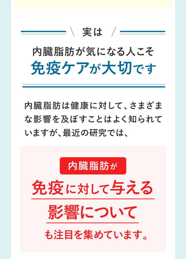 実は内臓脂肪が気になる人こそ免疫ケアが大切です。内臓脂肪が免疫に対しても与える影響について注目を集めています。