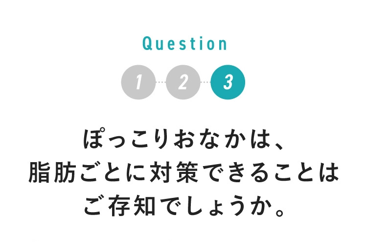 Q3 ぽっこりおなかは、脂肪ごとに対策できることはご存知でしょうか。