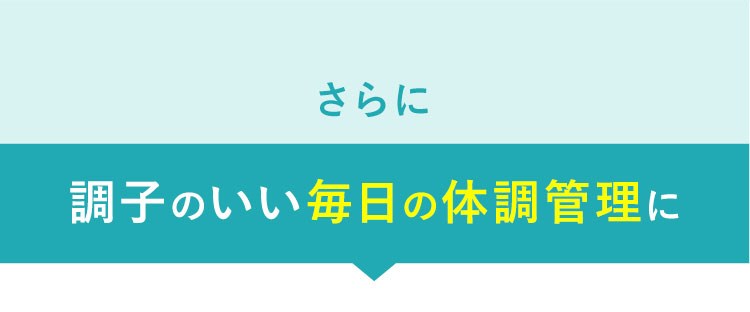 さらに調子のいい毎日の体調管理に