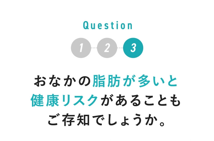 Q3 お腹の脂肪が多いと健康リスクがあることもご存知でしょうか。