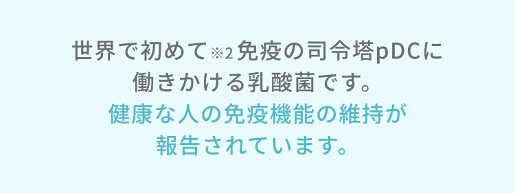 世界で初めて※免疫機能の維持が報告された乳酸菌です。健康な人の免疫機能の維持が報告されています。