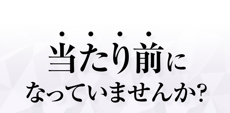 当たり前になっていませんか？