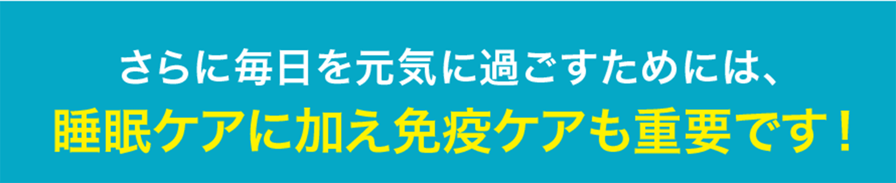 さらに毎日を元気に過ごすためには、睡眠ケアに加え免疫ケアも重要です！