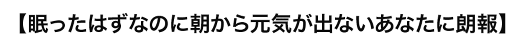 眠ったはずなのに朝から元気が出ないあなたに朗報