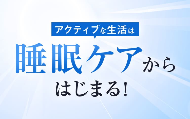 アクティブな生活は睡眠ケアからはじまる！