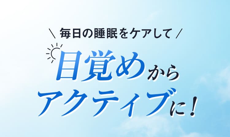 毎日の睡眠をケアして目覚めからアクティブに！